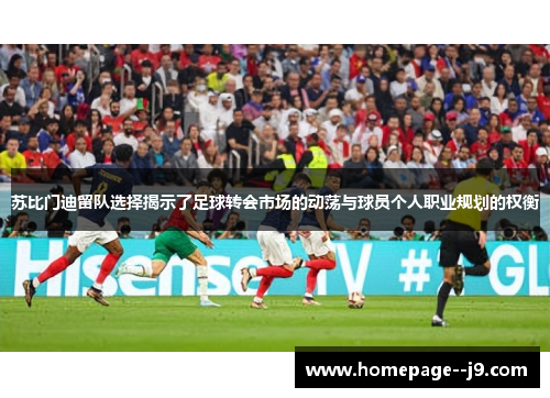 苏比门迪留队选择揭示了足球转会市场的动荡与球员个人职业规划的权衡