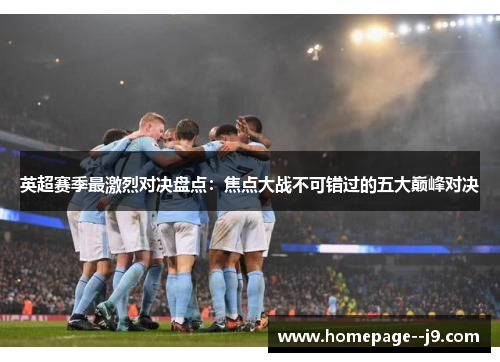 英超赛季最激烈对决盘点：焦点大战不可错过的五大巅峰对决