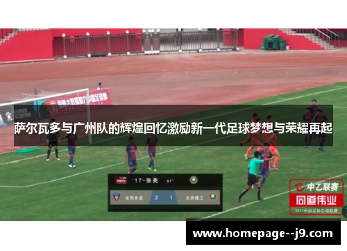 萨尔瓦多与广州队的辉煌回忆激励新一代足球梦想与荣耀再起