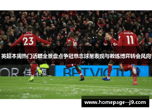 英超本周热门话题全景盘点争冠悬念球星表现与教练博弈转会风向