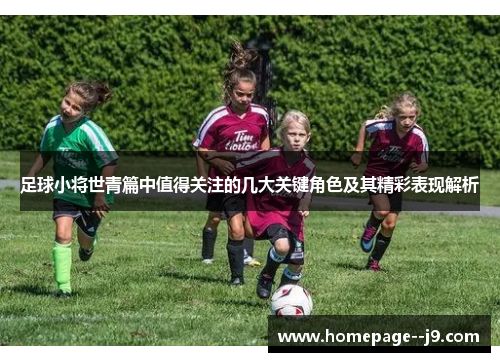 足球小将世青篇中值得关注的几大关键角色及其精彩表现解析