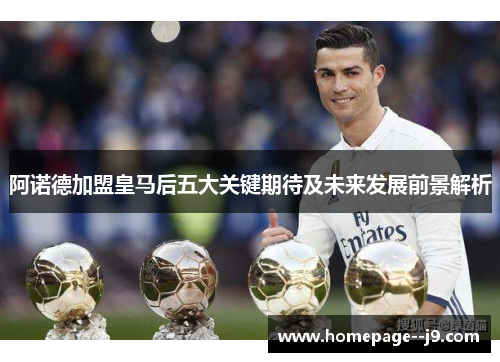 阿诺德加盟皇马后五大关键期待及未来发展前景解析