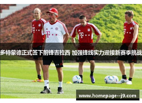 多特蒙德正式签下前锋吉拉西 加强锋线实力迎接新赛季挑战