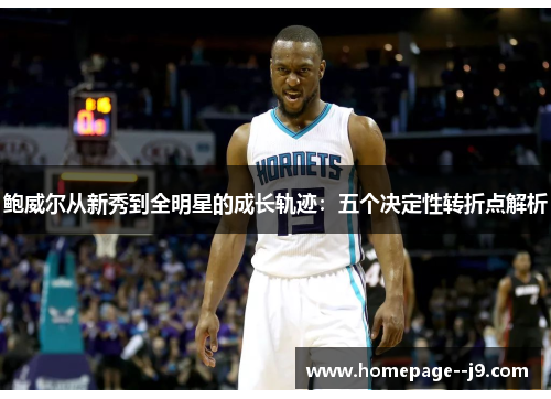 鲍威尔从新秀到全明星的成长轨迹：五个决定性转折点解析